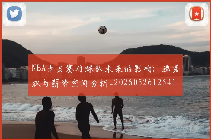 NBA季后赛对球队未来的影响：选秀权与薪资空间分析_20260526125417