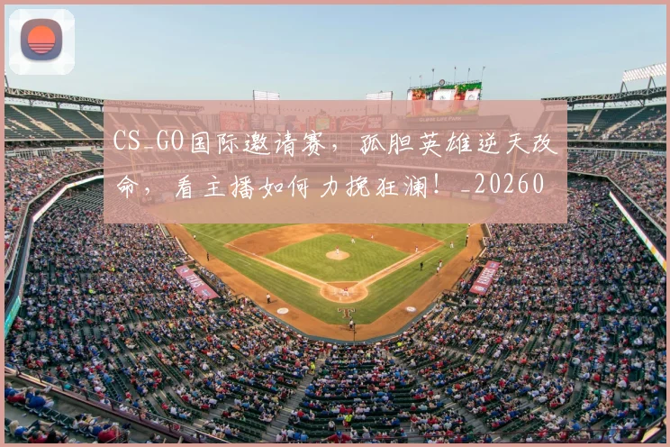 CS_GO国际邀请赛，孤胆英雄逆天改命，看主播如何力挽狂澜！_20260702041338