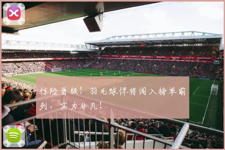 惊险晋级！羽毛球悍将闯入榜单前列，实力非凡！