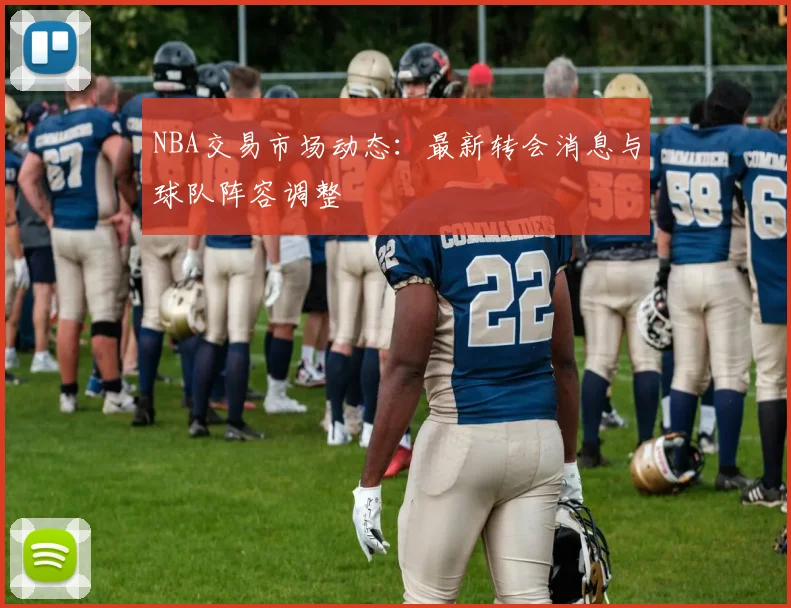 NBA交易市场动态：最新转会消息与球队阵容调整
