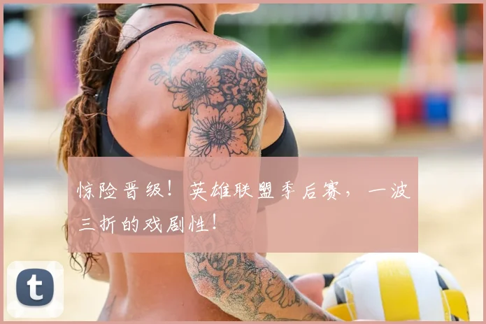 惊险晋级！英雄联盟季后赛，一波三折的戏剧性！