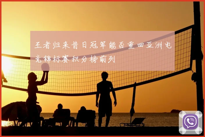 王者归来昔日冠军能否重回亚洲电竞锦标赛积分榜前列