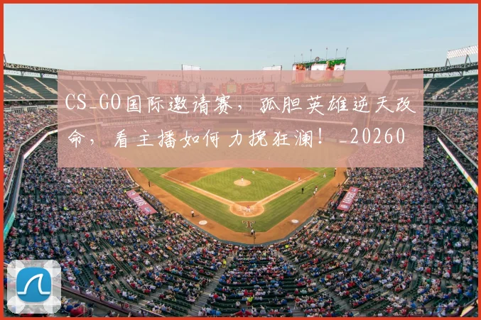 CS_GO国际邀请赛，孤胆英雄逆天改命，看主播如何力挽狂澜！_20260529145659