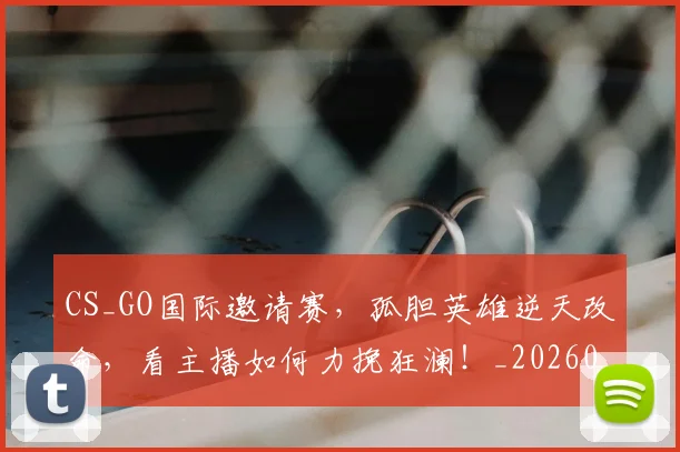 CS_GO国际邀请赛，孤胆英雄逆天改命，看主播如何力挽狂澜！_20260702041338