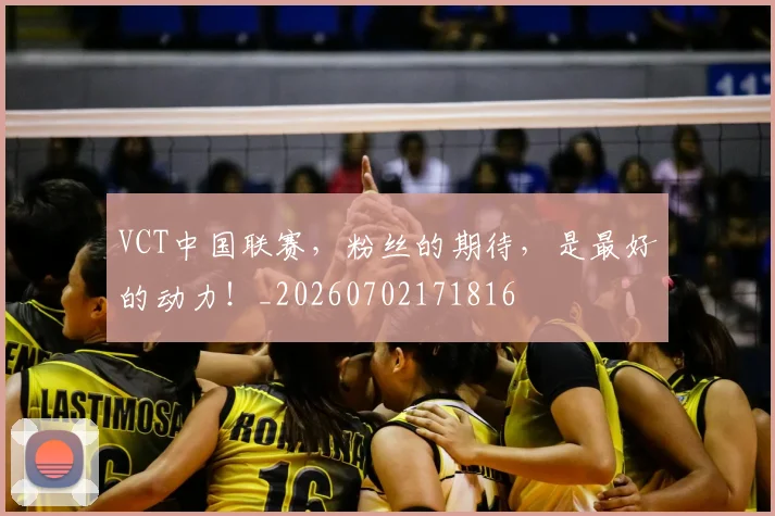 VCT中国联赛，粉丝的期待，是最好的动力！_20260702171816