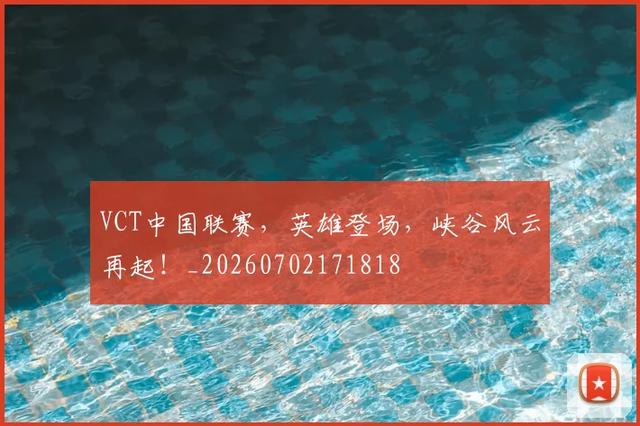 VCT中国联赛，英雄登场，峡谷风云再起！_20260702171818