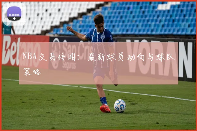 NBA交易传闻：最新球员动向与球队策略