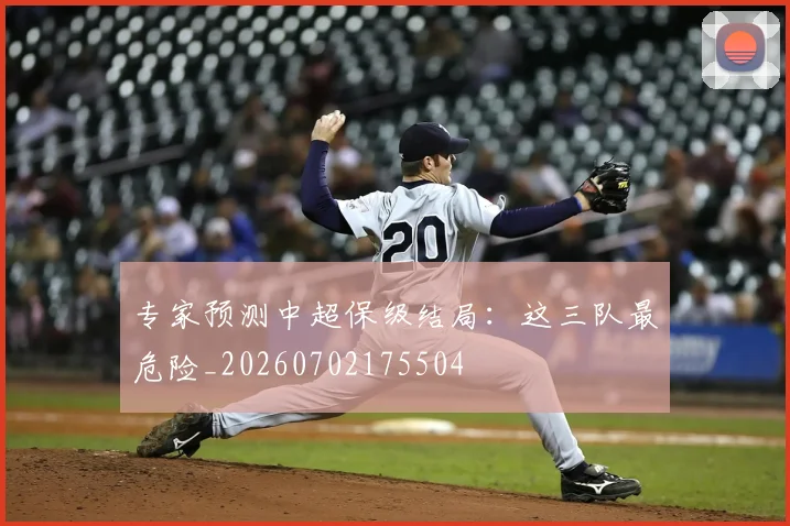 专家预测中超保级结局：这三队最危险_20260702175504