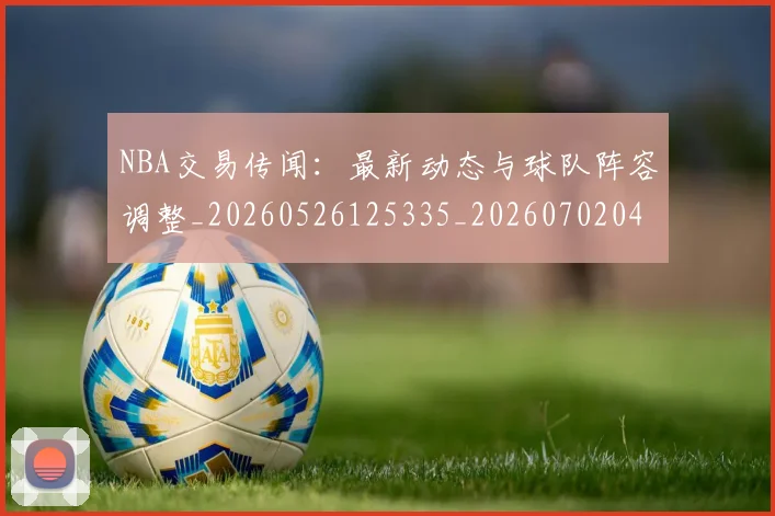 NBA交易传闻：最新动态与球队阵容调整_20260526125335_20260702044958