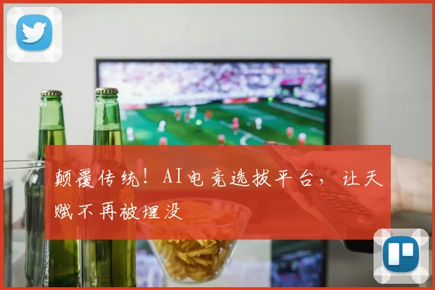 颠覆传统！AI电竞选拔平台，让天赋不再被埋没