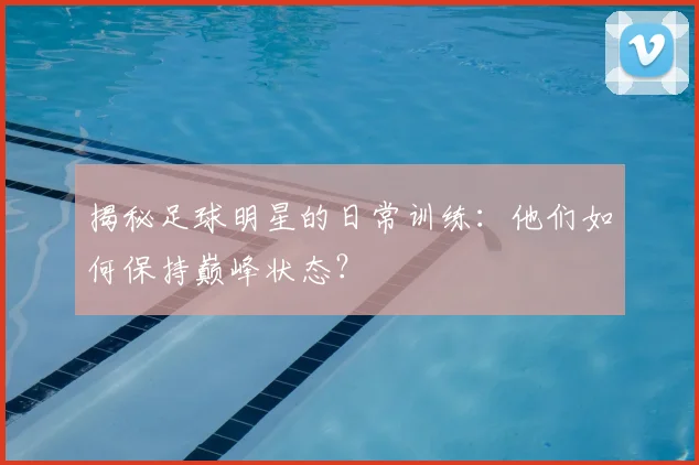 揭秘足球明星的日常训练：他们如何保持巅峰状态？
