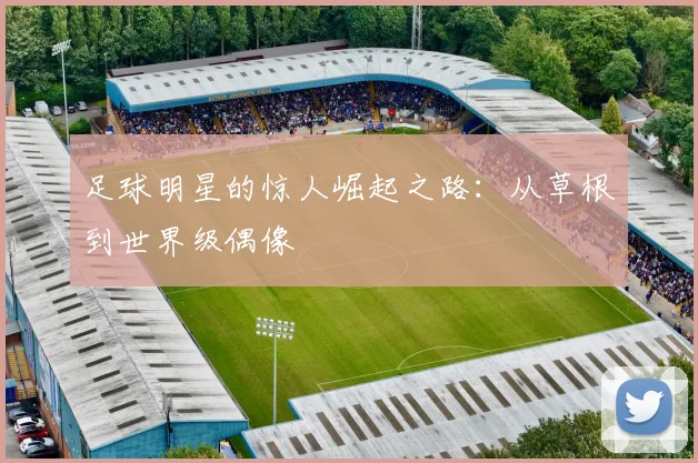 足球明星的惊人崛起之路：从草根到世界级偶像