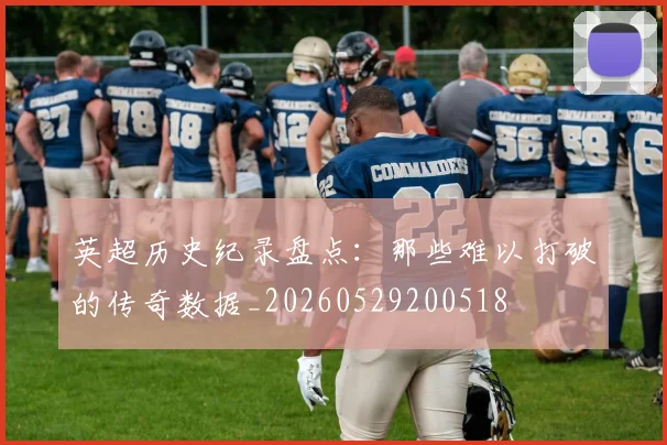 英超历史纪录盘点：那些难以打破的传奇数据_20260529200518