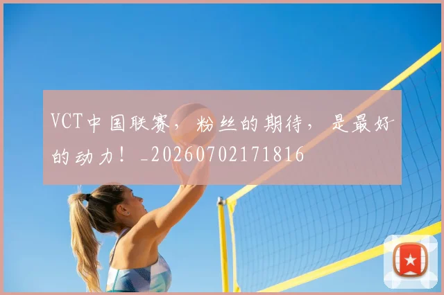 VCT中国联赛，粉丝的期待，是最好的动力！_20260702171816