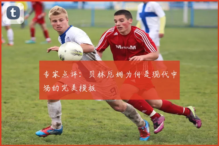 专家点评：贝林厄姆为何是现代中场的完美模板