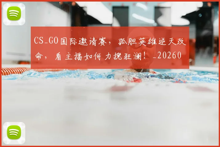 CS_GO国际邀请赛，孤胆英雄逆天改命，看主播如何力挽狂澜！_20260529145659