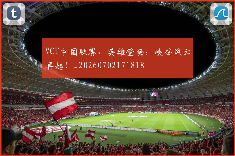 VCT中国联赛，英雄登场，峡谷风云再起！_20260702171818