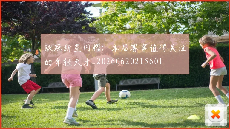欧冠新星闪耀：本届赛事值得关注的年轻天才_20260620215601