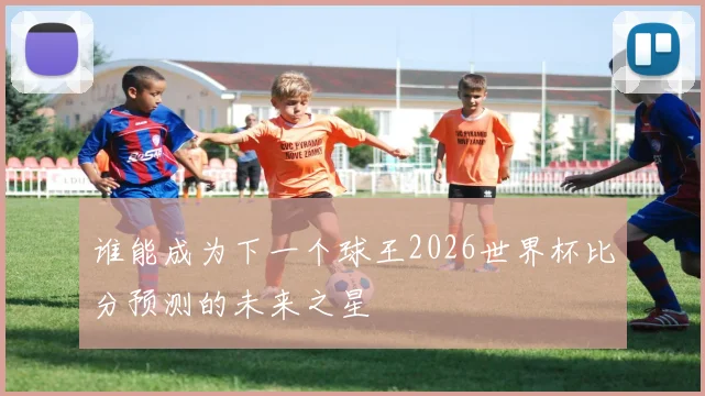 谁能成为下一个球王2026世界杯比分预测的未来之星