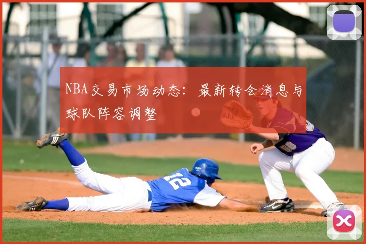 NBA交易市场动态：最新转会消息与球队阵容调整