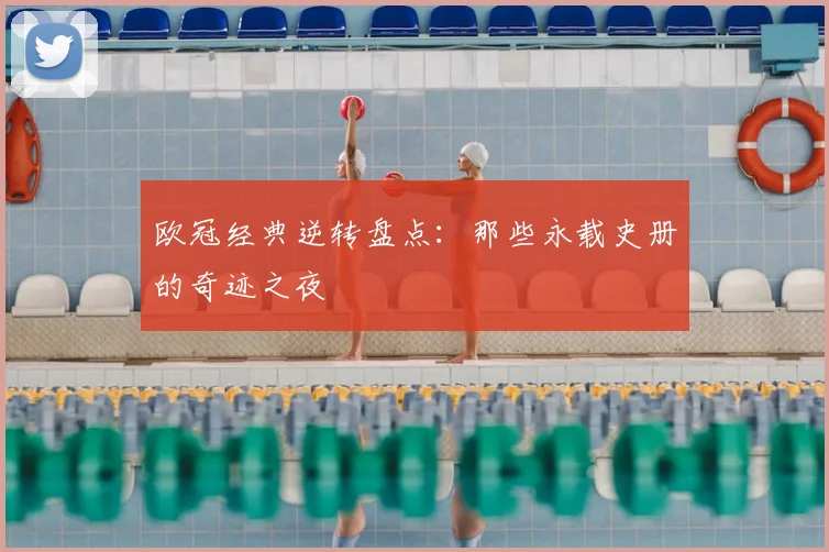 欧冠经典逆转盘点：那些永载史册的奇迹之夜