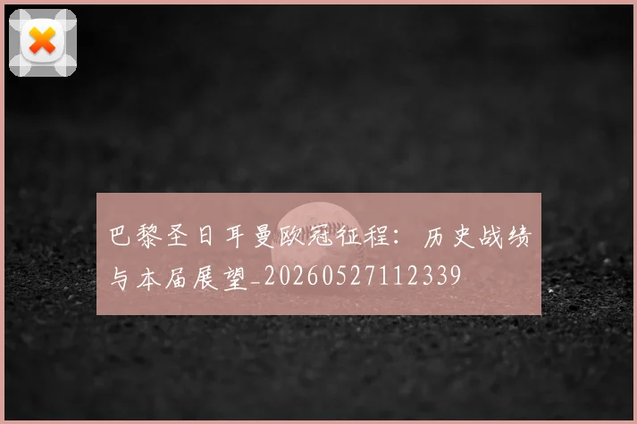 巴黎圣日耳曼欧冠征程：历史战绩与本届展望_20260527112339