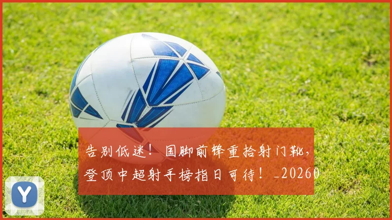 告别低迷！国脚前锋重拾射门靴，登顶中超射手榜指日可待！_20260602212906
