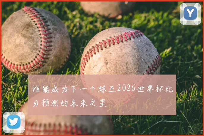 谁能成为下一个球王2026世界杯比分预测的未来之星