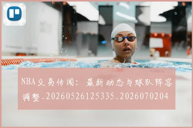 NBA交易传闻：最新动态与球队阵容调整_20260526125335_20260702044958
