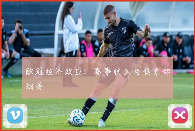 欧冠经济效应：赛事收入与俱乐部财务