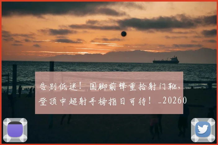 告别低迷！国脚前锋重拾射门靴，登顶中超射手榜指日可待！_20260602212906