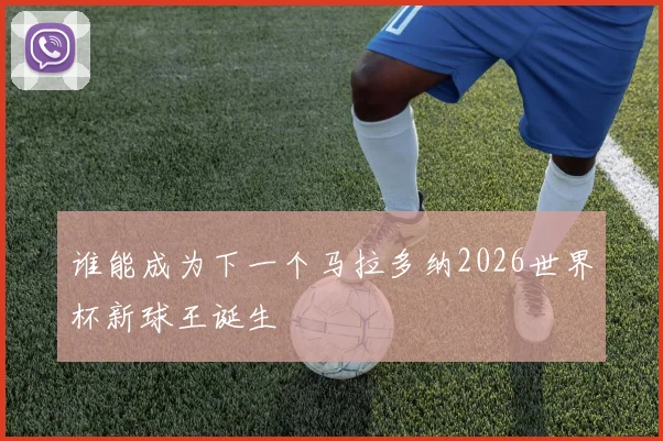 谁能成为下一个马拉多纳2026世界杯新球王诞生
