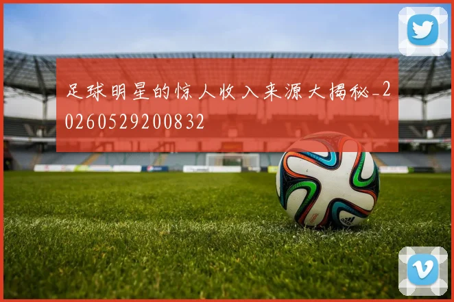 足球明星的惊人收入来源大揭秘_20260529200832