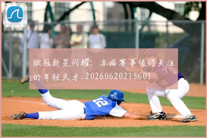 欧冠新星闪耀：本届赛事值得关注的年轻天才_20260620215601