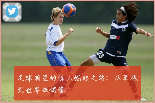 足球明星的惊人崛起之路：从草根到世界级偶像